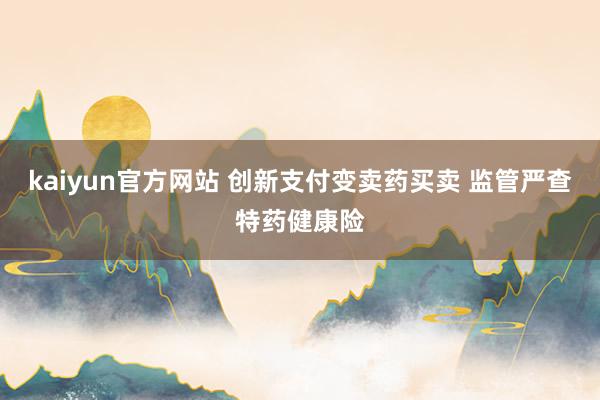 kaiyun官方网站 创新支付变卖药买卖 监管严查特药健康险