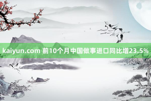 kaiyun.com 前10个月中国做事进口同比增23.5%