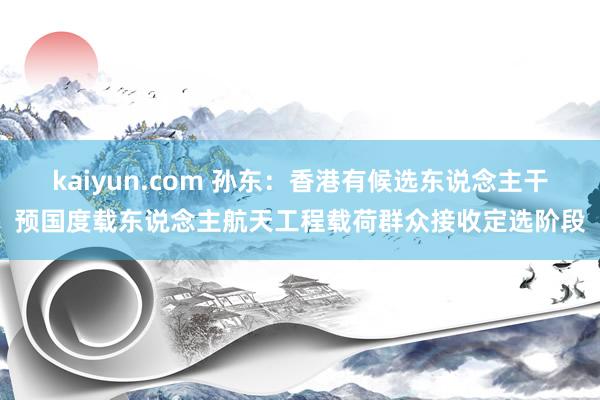 kaiyun.com 孙东：香港有候选东说念主干预国度载东说念主航天工程载荷群众接收定选阶段