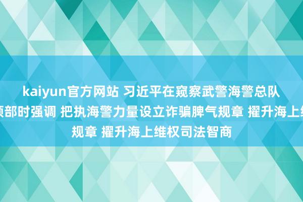 kaiyun官方网站 习近平在窥察武警海警总队东海海区带领部时强调 把执海警力量设立诈骗脾气规章 擢升海上维权司法智商