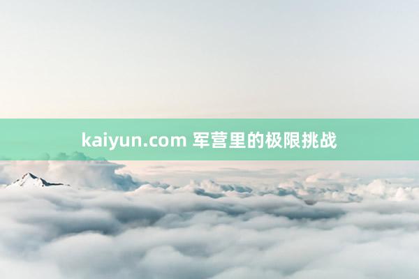 kaiyun.com 军营里的极限挑战