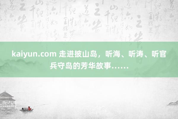 kaiyun.com 走进披山岛，听海、听涛、听官兵守岛的芳华故事……