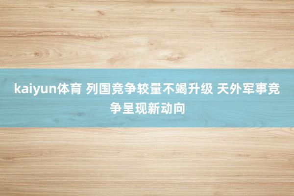 kaiyun体育 列国竞争较量不竭升级 天外军事竞争呈现新动向