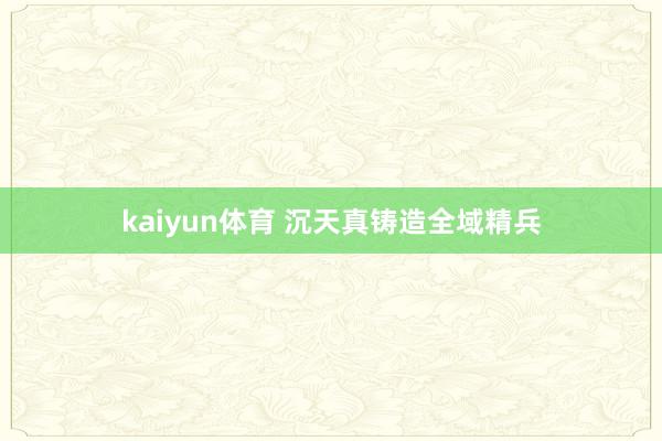 kaiyun体育 沉天真铸造全域精兵