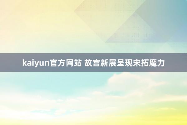 kaiyun官方网站 故宫新展呈现宋拓魔力