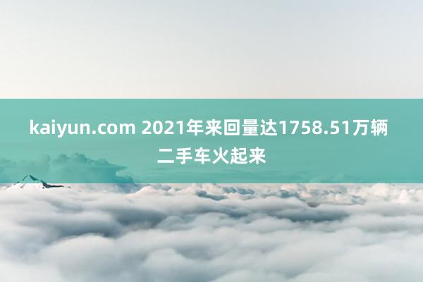 kaiyun.com 2021年来回量达1758.51万辆 二手车火起来