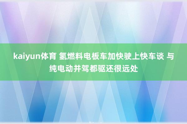 kaiyun体育 氢燃料电板车加快驶上快车谈 与纯电动并驾都驱还很远处