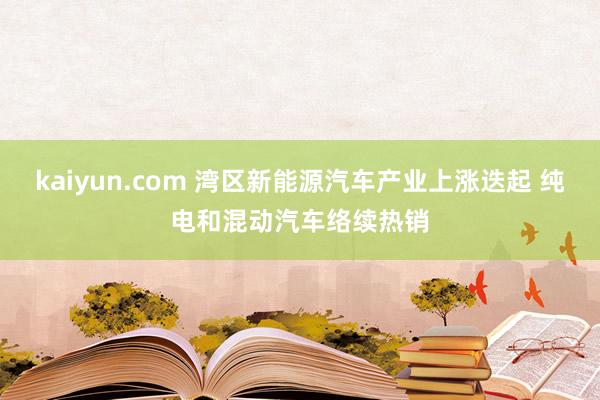 kaiyun.com 湾区新能源汽车产业上涨迭起 纯电和混动汽车络续热销