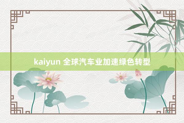 kaiyun 全球汽车业加速绿色转型