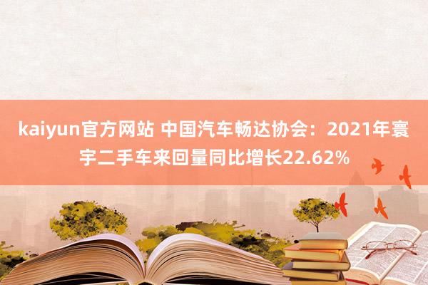 kaiyun官方网站 中国汽车畅达协会：2021年寰宇二手车来回量同比增长22.62%