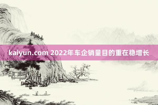 kaiyun.com 2022年车企销量目的重在稳增长