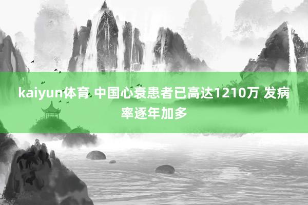 kaiyun体育 中国心衰患者已高达1210万 发病率逐年加多