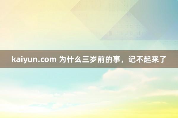 kaiyun.com 为什么三岁前的事，记不起来了