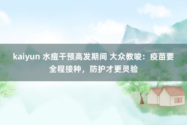 kaiyun 水痘干预高发期间 大众教唆：疫苗要全程接种，防护才更灵验