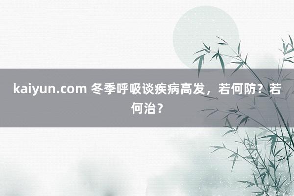 kaiyun.com 冬季呼吸谈疾病高发，若何防？若何治？