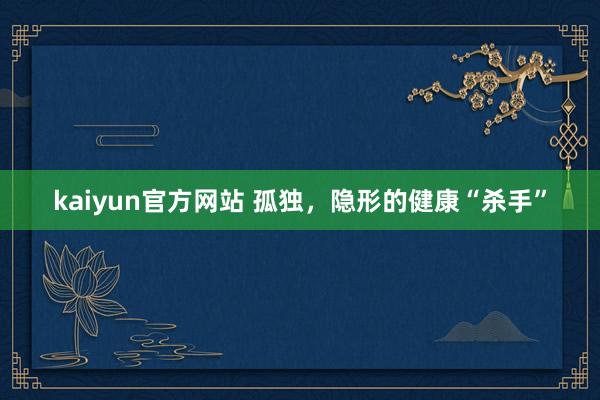 kaiyun官方网站 孤独，隐形的健康“杀手”