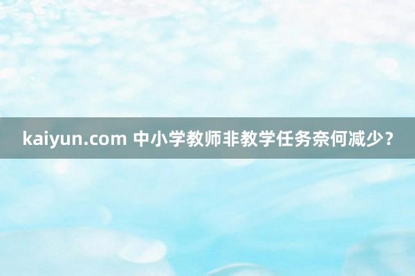 kaiyun.com 中小学教师非教学任务奈何减少？