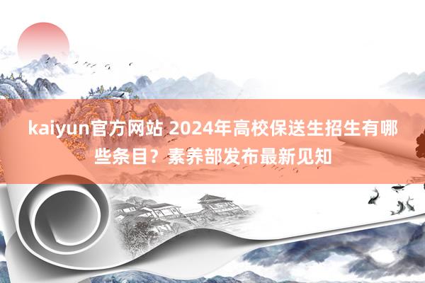 kaiyun官方网站 2024年高校保送生招生有哪些条目？素养部发布最新见知