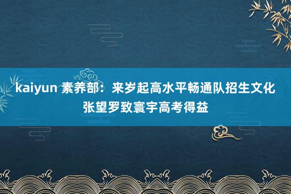 kaiyun 素养部：来岁起高水平畅通队招生文化张望罗致寰宇高考得益