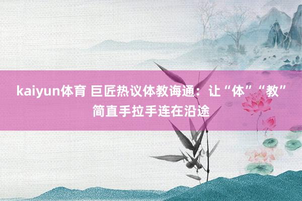 kaiyun体育 巨匠热议体教诲通：让“体”“教”简直手拉手连在沿途