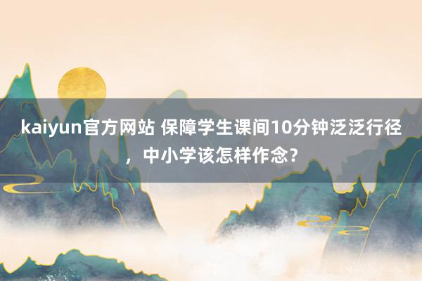 kaiyun官方网站 保障学生课间10分钟泛泛行径，中小学该怎样作念？