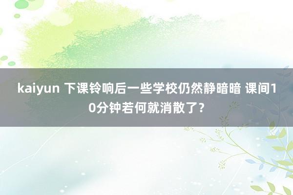 kaiyun 下课铃响后一些学校仍然静暗暗 课间10分钟若何就消散了？