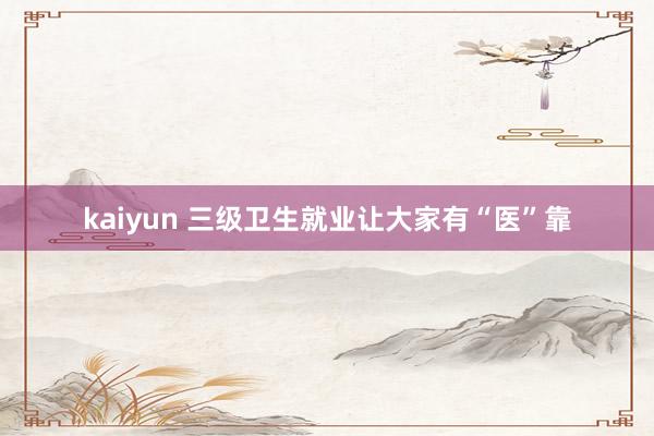 kaiyun 三级卫生就业让大家有“医”靠