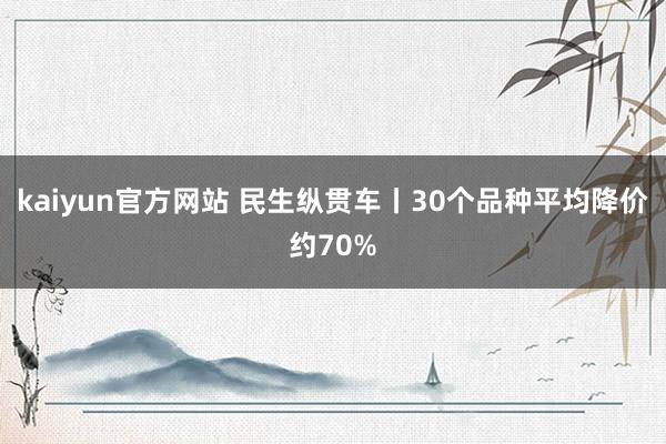 kaiyun官方网站 民生纵贯车丨30个品种平均降价约70%