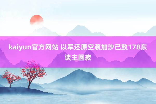 kaiyun官方网站 以军还原空袭加沙已致178东谈主圆寂