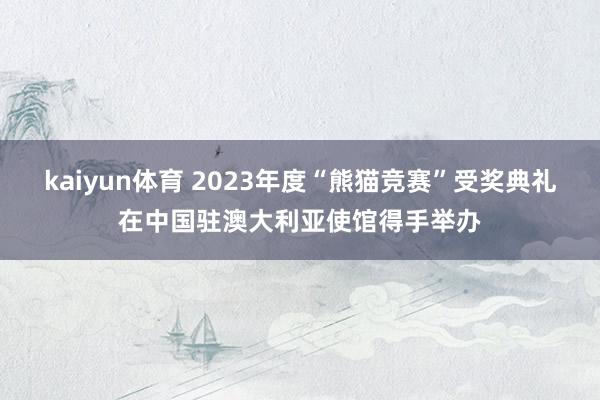 kaiyun体育 2023年度“熊猫竞赛”受奖典礼在中国驻澳大利亚使馆得手举办