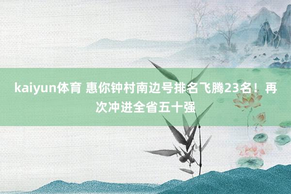 kaiyun体育 惠你钟村南边号排名飞腾23名！再次冲进全省五十强