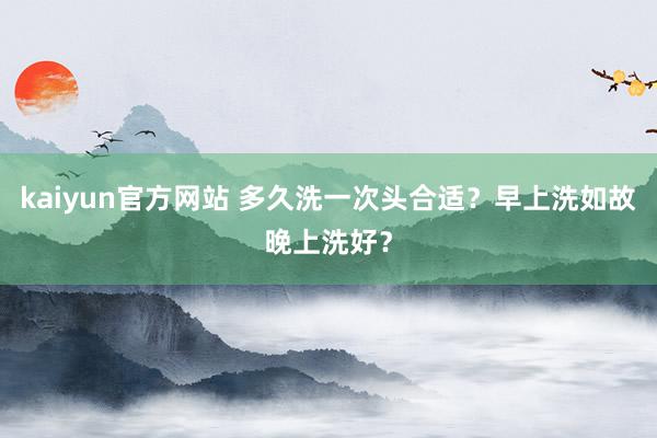 kaiyun官方网站 多久洗一次头合适？早上洗如故晚上洗好？