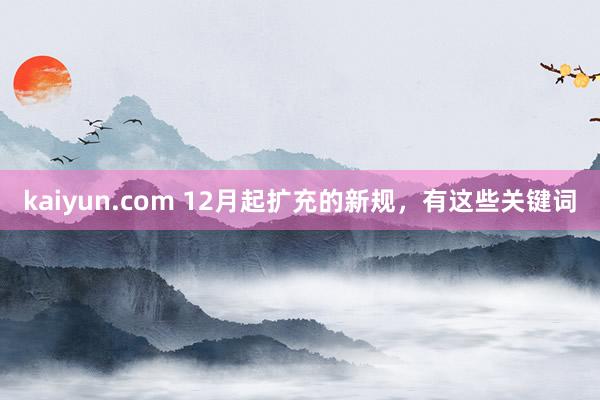 kaiyun.com 12月起扩充的新规，有这些关键词