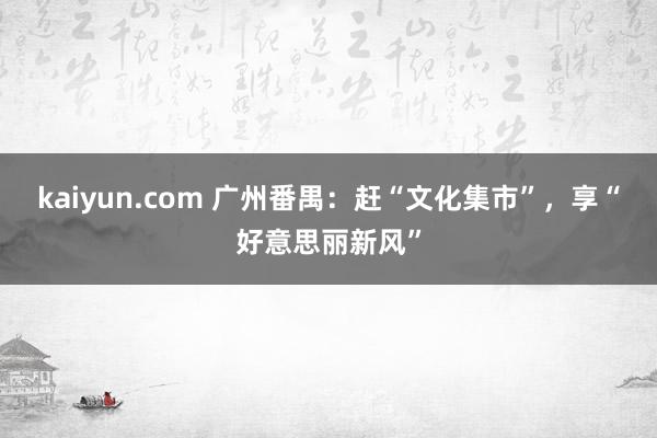 kaiyun.com 广州番禺：赶“文化集市”，享“好意思丽新风”