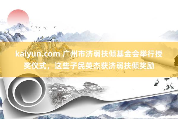 kaiyun.com 广州市济弱扶倾基金会举行授奖仪式，这些子民英杰获济弱扶倾奖励