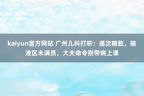 kaiyun官方网站 广州儿科打听：递次精致，输液区未满员，大夫命令别带病上课