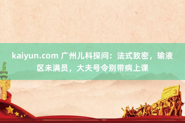 kaiyun.com 广州儿科探问：法式致密，输液区未满员，大夫号令别带病上课