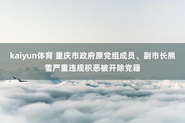 kaiyun体育 重庆市政府原党组成员、副市长熊雪严重违规积恶被开除党籍