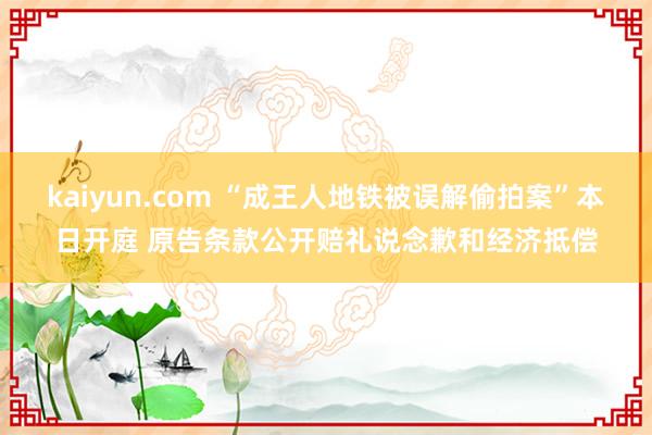 kaiyun.com “成王人地铁被误解偷拍案”本日开庭 原告条款公开赔礼说念歉和经济抵偿