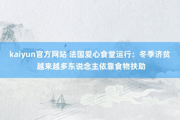 kaiyun官方网站 法国爱心食堂运行：冬季济贫 越来越多东说念主依靠食物扶助