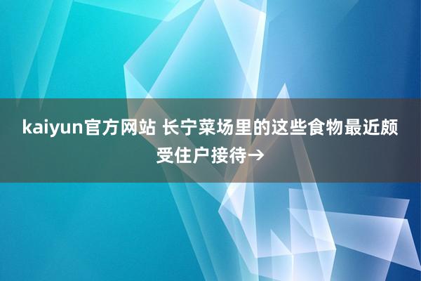 kaiyun官方网站 长宁菜场里的这些食物最近颇受住户接待→