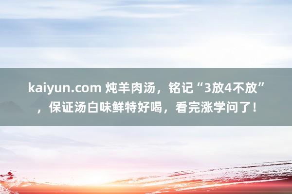 kaiyun.com 炖羊肉汤，铭记“3放4不放”，保证汤白味鲜特好喝，看完涨学问了！