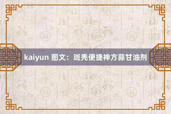 kaiyun 图文：斑秃便捷神方蒜甘油剂