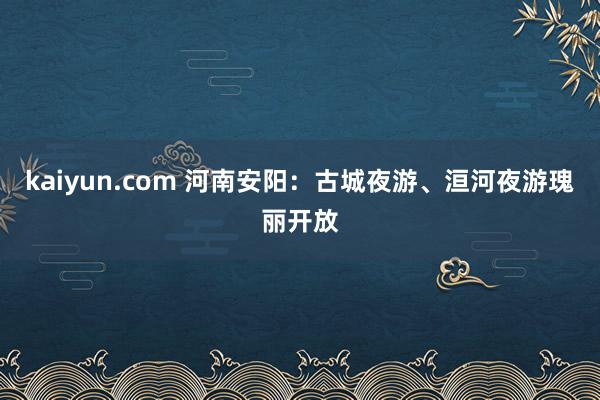 kaiyun.com 河南安阳：古城夜游、洹河夜游瑰丽开放