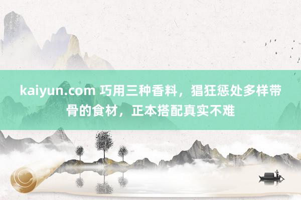 kaiyun.com 巧用三种香料，猖狂惩处多样带骨的食材，正本搭配真实不难