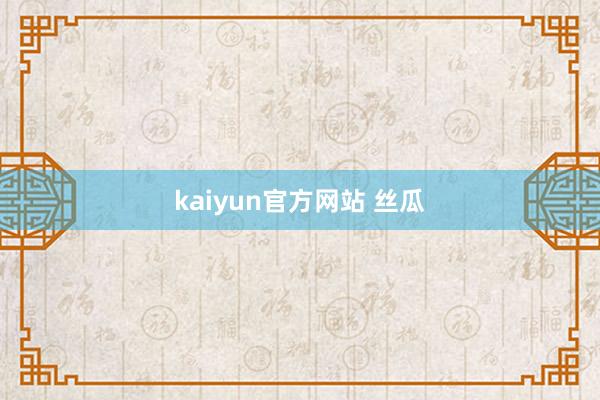 kaiyun官方网站 丝瓜