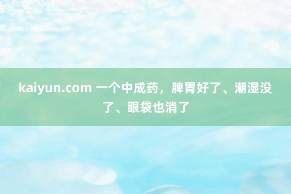 kaiyun.com 一个中成药，脾胃好了、潮湿没了、眼袋也消了