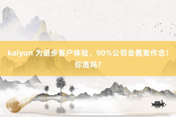 kaiyun 为进步客户体验，90%公司会酱紫作念！你造吗？