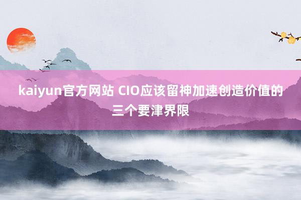 kaiyun官方网站 CIO应该留神加速创造价值的三个要津界限