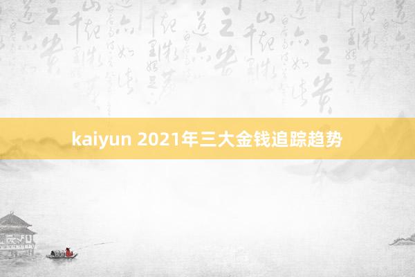 kaiyun 2021年三大金钱追踪趋势